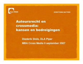 EVERYTHING MATTERS




Auteursrecht en
crossmedia:
kansen en bedreigingen

   Diederik Stols, DLA Piper
   MBA Cross Media 6 september 2007
