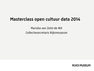 Masterclass open cultuur data 2014
Mariska van Zelst-de Wit
Collectiesecretaris Rijksmuseum
 
