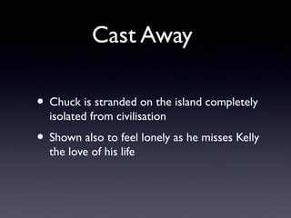 Cast Away

• Chuck is stranded on the island completely
  isolated from civilisation
• Shown also to feel lonely as he misses Kelly
  the love of his life
 