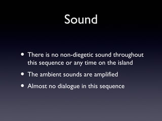 Sound

• There is no non-diegetic sound throughout
  this sequence or any time on the island
• The ambient sounds are amplified
• Almost no dialogue in this sequence
 