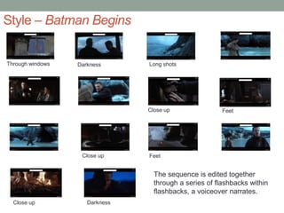 Style – Batman Begins
Through windows Darkness Long shots
Close up Feet
Close up Feet
DarknessClose up
The sequence is edited together
through a series of flashbacks within
flashbacks, a voiceover narrates.
 