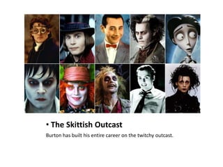 • The Skittish Outcast
Burton has built his entire career on the twitchy outcast.
 