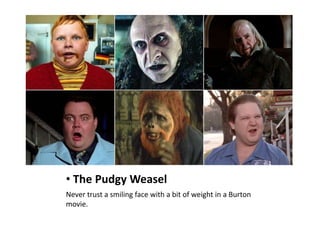 • The Pudgy Weasel
Never trust a smiling face with a bit of weight in a Burton
movie.
 