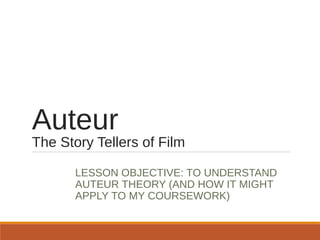 Auteur
The Story Tellers of Film
LESSON OBJECTIVE: TO UNDERSTAND
AUTEUR THEORY (AND HOW IT MIGHT
APPLY TO MY COURSEWORK)
 