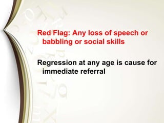 Red Flag: Any loss of speech or
babbling or social skills
Regression at any age is cause for
immediate referral
 
