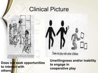 Clinical Picture
Does not seek opportunities
to interact with
others.
Unwillingness and/or inability
to engage in
cooperative play
 