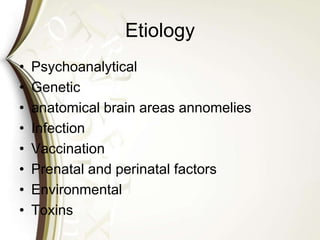 Etiology
• Psychoanalytical
• Genetic
• anatomical brain areas annomelies
• Infection
• Vaccination
• Prenatal and perinatal factors
• Environmental
• Toxins
 