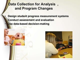 Data Collection for Analysis ,
and Program Changes
• Design student progress measurement systems
• Conduct assessment and evaluation
• Use data-based decision-making
 