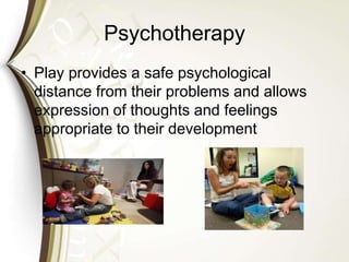 Psychotherapy
• Play provides a safe psychological
distance from their problems and allows
expression of thoughts and feelings
appropriate to their development
 