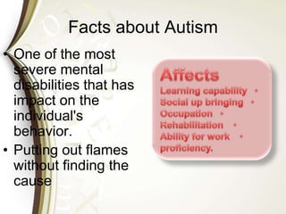 Facts about Autism
• One of the most
severe mental
disabilities that has
impact on the
individual's
behavior.
• Putting out flames
without finding the
cause
 