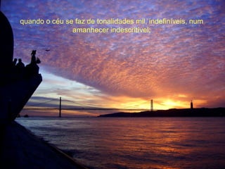 quando o céu se faz de tonalidades mil, indefiníveis, num amanhecer indescritível; 