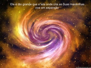 Ele é tão grande que a tela onde cria as Suas maravilhas vive em expansão  