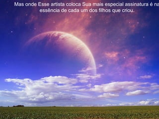 Mas onde Esse artista coloca Sua mais especial assinatura é na essência de cada um dos filhos que criou. 