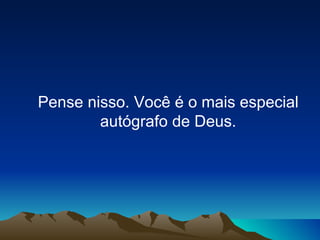 Pense nisso. Você é o mais especial autógrafo de Deus.   