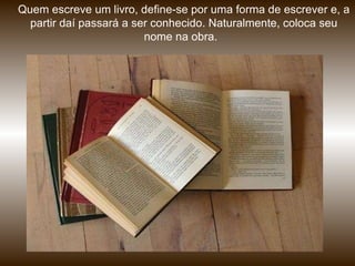 Quem escreve um livro, define-se por uma forma de escrever e, a partir daí passará a ser conhecido. Naturalmente, coloca seu nome na obra.  