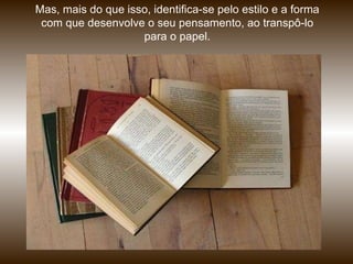 Mas, mais do que isso, identifica-se pelo estilo e a forma com que desenvolve o seu pensamento, ao transpô-lo para o papel. 