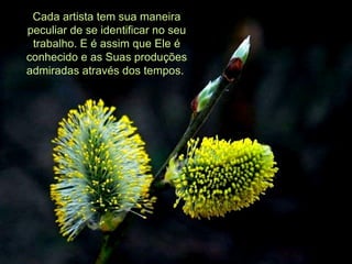 Cada artista tem sua maneira peculiar de se identificar no seu trabalho. E é assim que Ele é conhecido e as Suas produções admiradas através dos tempos.  