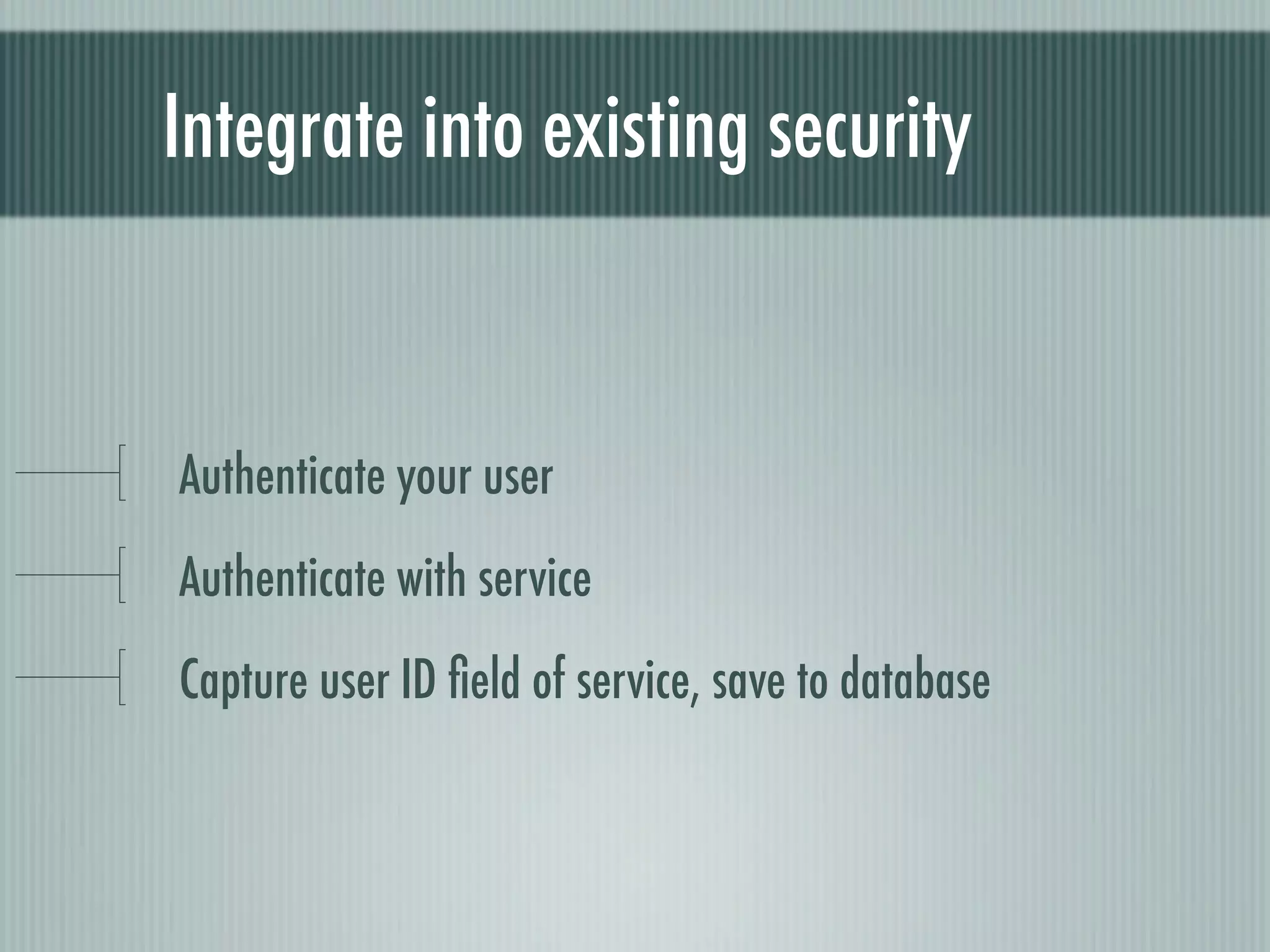 Integrate into existing security


Authenticate your user
Authenticate with service
Capture user ID ﬁeld of service, save to database
 
