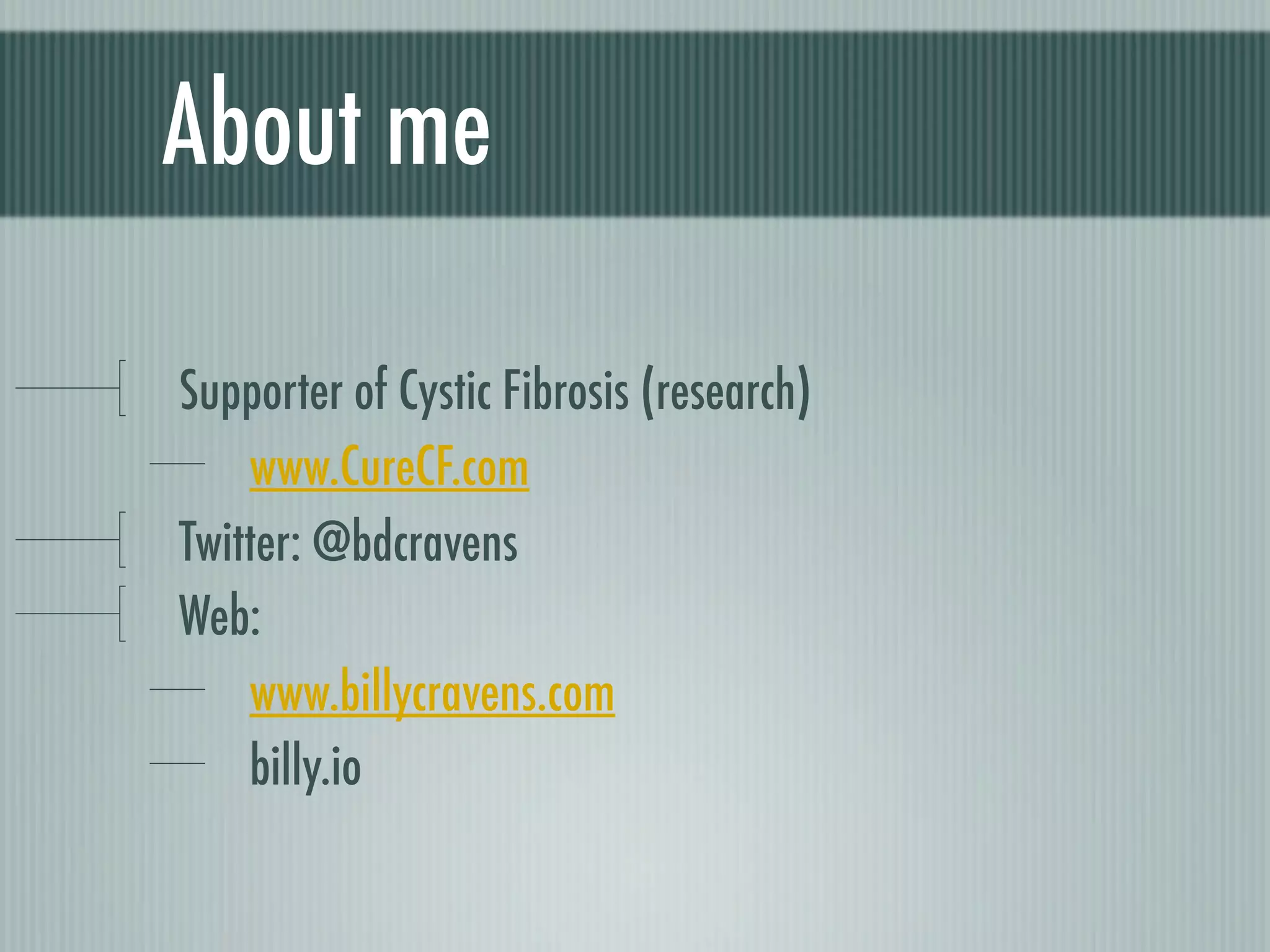 About me

Supporter of Cystic Fibrosis (research)
    www.CureCF.com
Twitter: @bdcravens
Web:
    www.billycravens.com
    billy.io
 