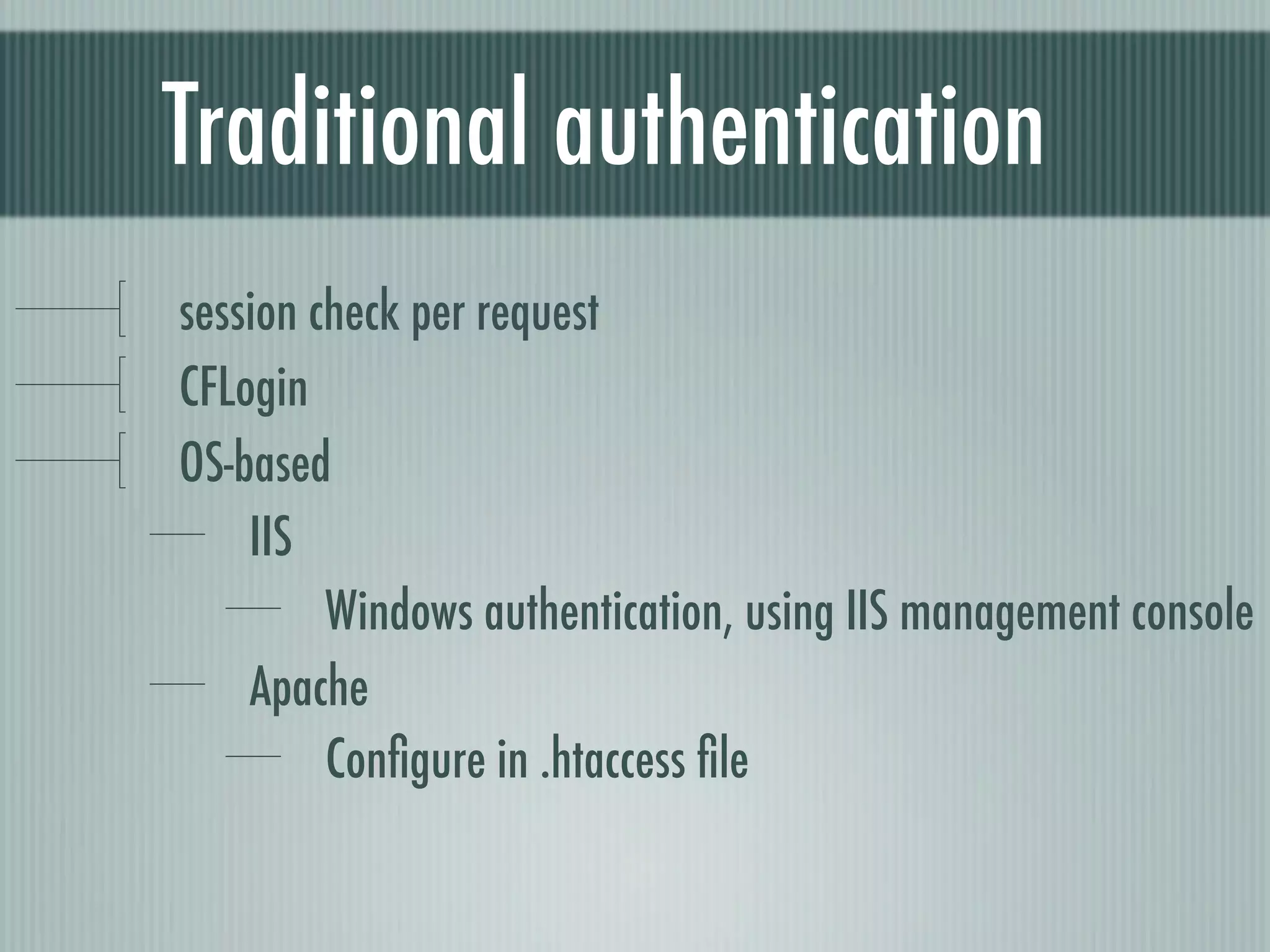 Traditional authentication
session check per request
CFLogin
OS-based
    IIS
         Windows authentication, using IIS management console
    Apache
         Conﬁgure in .htaccess ﬁle
 