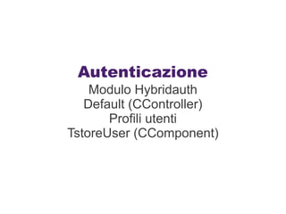 Autenticazione
    Modulo Hybridauth
   Default (CController)
       Profili utenti
TstoreUser (CComponent)
 