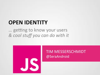 OPEN	
  IDENTITY	
  
…	
  ge$ng	
  to	
  know	
  your	
  users	
  
	
  
	
  
TIM	
  MESSERSCHMIDT	
  
@SeraAndroid	
  
&	
  cool	
  stuﬀ	
  you	
  can	
  do	
  with	
  it	
  
 