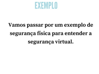 EXEMPLO
Vamos passar por um exemplo de
segurança física para entender a
segurança virtual.
 