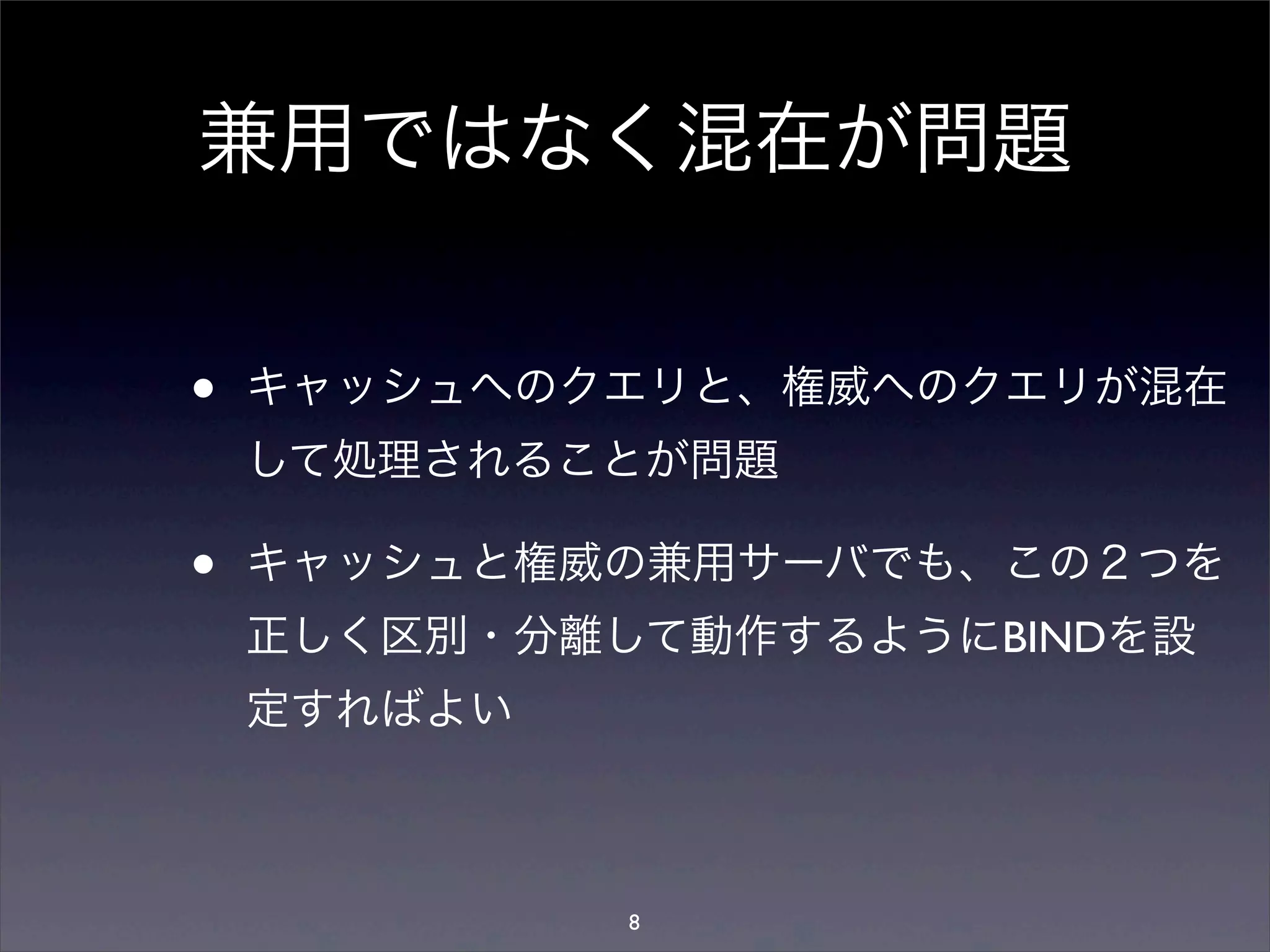 兼用ではなく混在が問題
• キャッシュへのクエリと、権威へのクエリが混在
して処理されることが問題
• キャッシュと権威の兼用サーバでも、この２つを
正しく区別・分離して動作するようにBINDを設
定すればよい
8
 