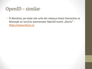 OpenID – similar
• În România, pe toate site-urile din reţeaua Intact Interactive se
  foloseşte un serviciu asemanator OpenID numit „iDunic” -
  https://www.idunic.ro
 