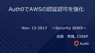 Nov. 13 2017 〜Security JAWS〜
古⽥ 秀哉, CISSP
Auth0でAWSの認証認可を強化
 
