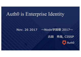 Nov. 26 2017 〜Node学園祭 2017〜
古⽥ 秀哉, CISSP
Auth0 is Enterprise Identity
 