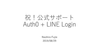 祝！公式サポート
Auth0 + LINE Login
Naohiro Fujie
2019/08/29
 