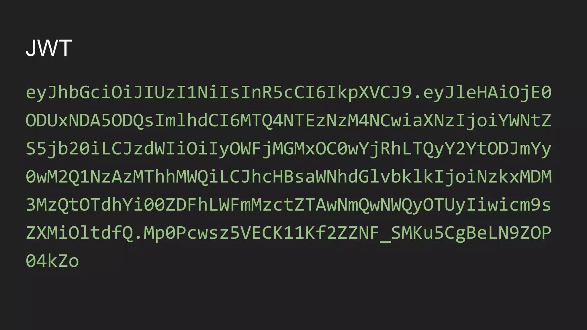 JWT
eyJhbGciOiJIUzI1NiIsInR5cCI6IkpXVCJ9.eyJleHAiOjE0
ODUxNDA5ODQsImlhdCI6MTQ4NTEzNzM4NCwiaXNzIjoiYWNtZ
S5jb20iLCJzdWIiOiIyOWFjMGMxOC0wYjRhLTQyY2YtODJmYy
0wM2Q1NzAzMThhMWQiLCJhcHBsaWNhdGlvbklkIjoiNzkxMDM
3MzQtOTdhYi00ZDFhLWFmMzctZTAwNmQwNWQyOTUyIiwicm9s
ZXMiOltdfQ.Mp0Pcwsz5VECK11Kf2ZZNF_SMKu5CgBeLN9ZOP
04kZo
 