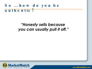 So … how do you be authentic? “ Honesty sells because  you can usually pull it off.” 