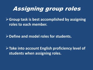 Assigning group roles
Group task is best accomplished by assigning
 roles to each member.

Define and model roles for students.

Take into account English proficiency level of
 students when assigning roles.
 