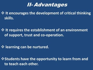 II- Advantages
 It encourages the development of critical thinking
 skills.

 It requires the establishment of an environment
 of support, trust and co-operation.

 learning can be nurtured.

Students have the opportunity to learn from and
 to teach each other.
 