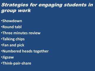 Strategies for engaging students in
group work

•Showdown
•Round tabl
•Three minutes review
•Talking chips
•Fan and pick
•Numbered heads together
•Jigsaw
•Think-pair-share
 