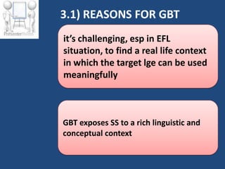 3.1) REASONS FOR GBT
it’s challenging, esp in EFL
situation, to find a real life context
in which the target lge can be used
meaningfully



GBT exposes SS to a rich linguistic and
conceptual context
 