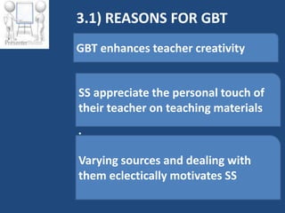 3.1) REASONS FOR GBT
GBT enhances teacher creativity


SS appreciate the personal touch of
their teacher on teaching materials
•


Varying sources and dealing with
•
them eclectically motivates SS
•
 