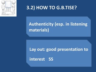 3.2) HOW TO G.B.TISE?


 Authenticity (esp. in listening
 materials)



 Lay out: good presentation to

 interest SS
 