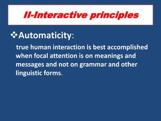 II-Interactive principles

Automaticity:
 true human interaction is best accomplished
 when focal attention is on meanings and
 messages and not on grammar and other
 linguistic forms.
 