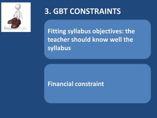 3. GBT CONSTRAINTS

Fitting syllabus objectives: the
teacher should know well the
syllabus




Financial constraint
 
