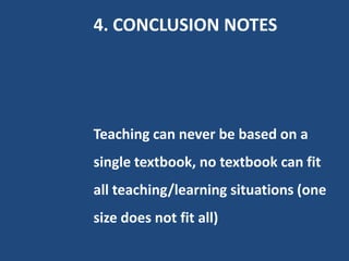 4. CONCLUSION NOTES




Teaching can never be based on a
single textbook, no textbook can fit
all teaching/learning situations (one
size does not fit all)
 
