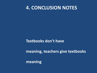 4. CONCLUSION NOTES




Textbooks don’t have

meaning, teachers give textbooks

meaning
 