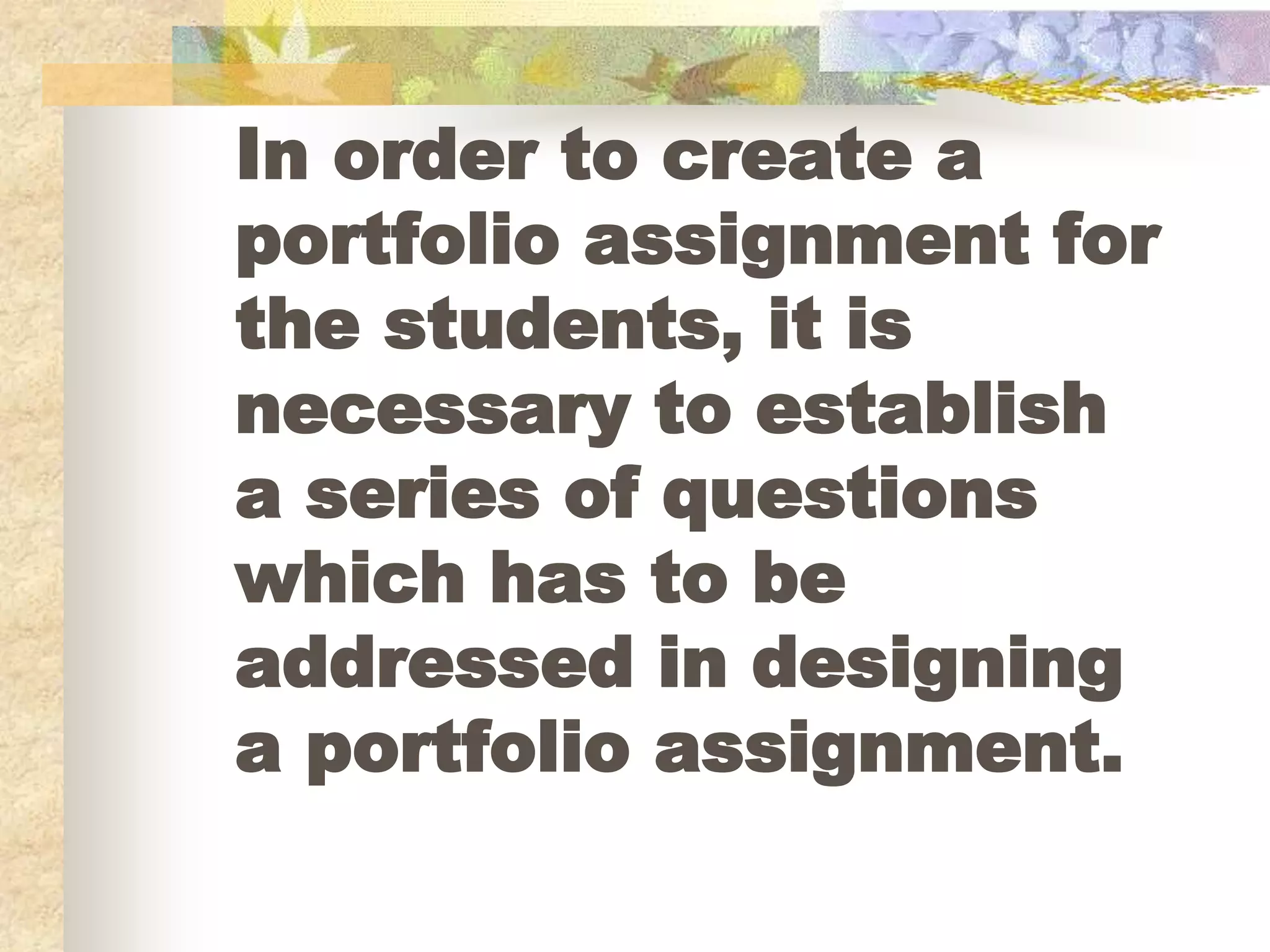 In order to create a
portfolio assignment for
the students, it is
necessary to establish
a series of questions
which has to be
addressed in designing
a portfolio assignment.
 