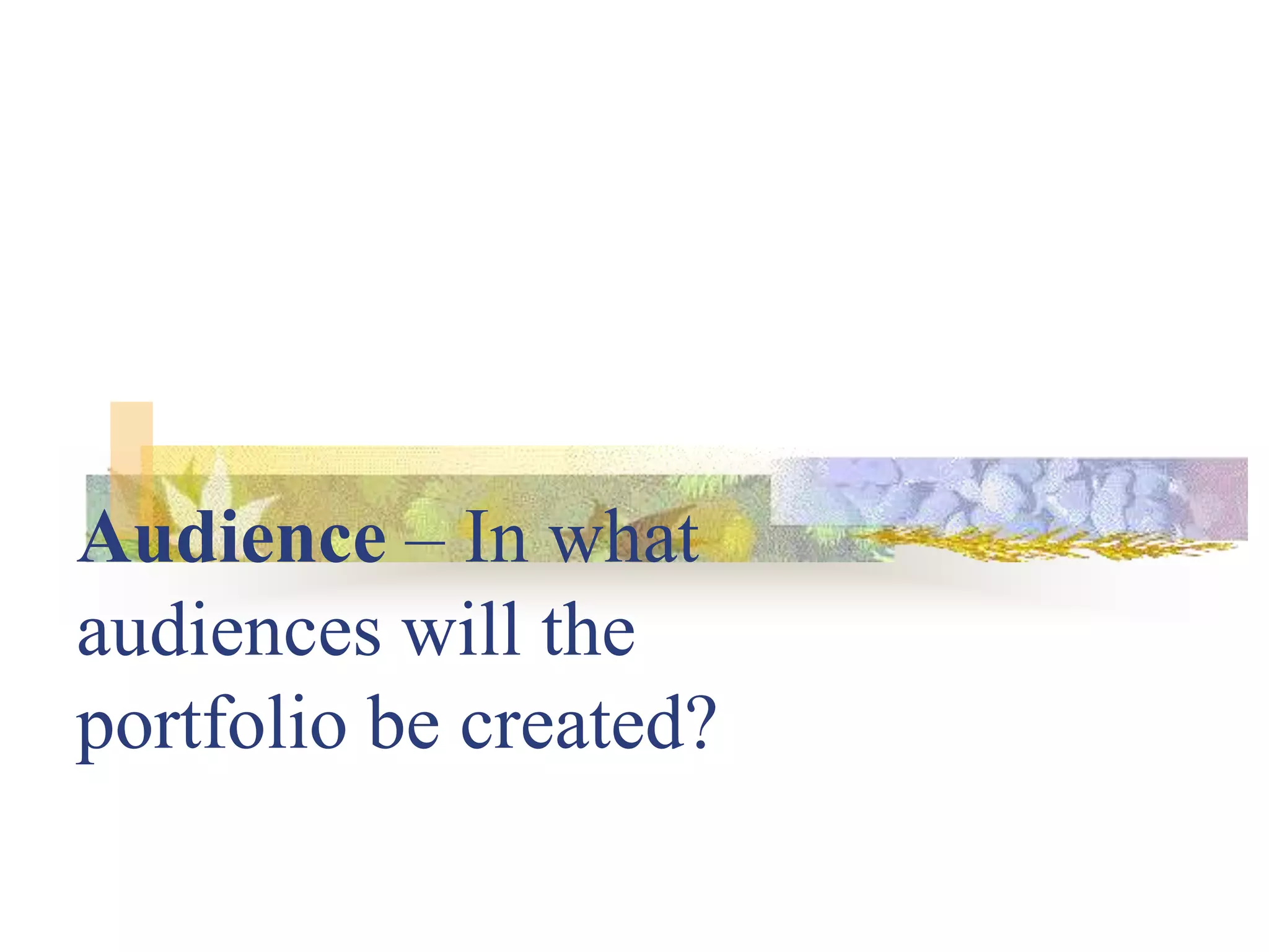 Audience – In what
audiences will the
portfolio be created?
 