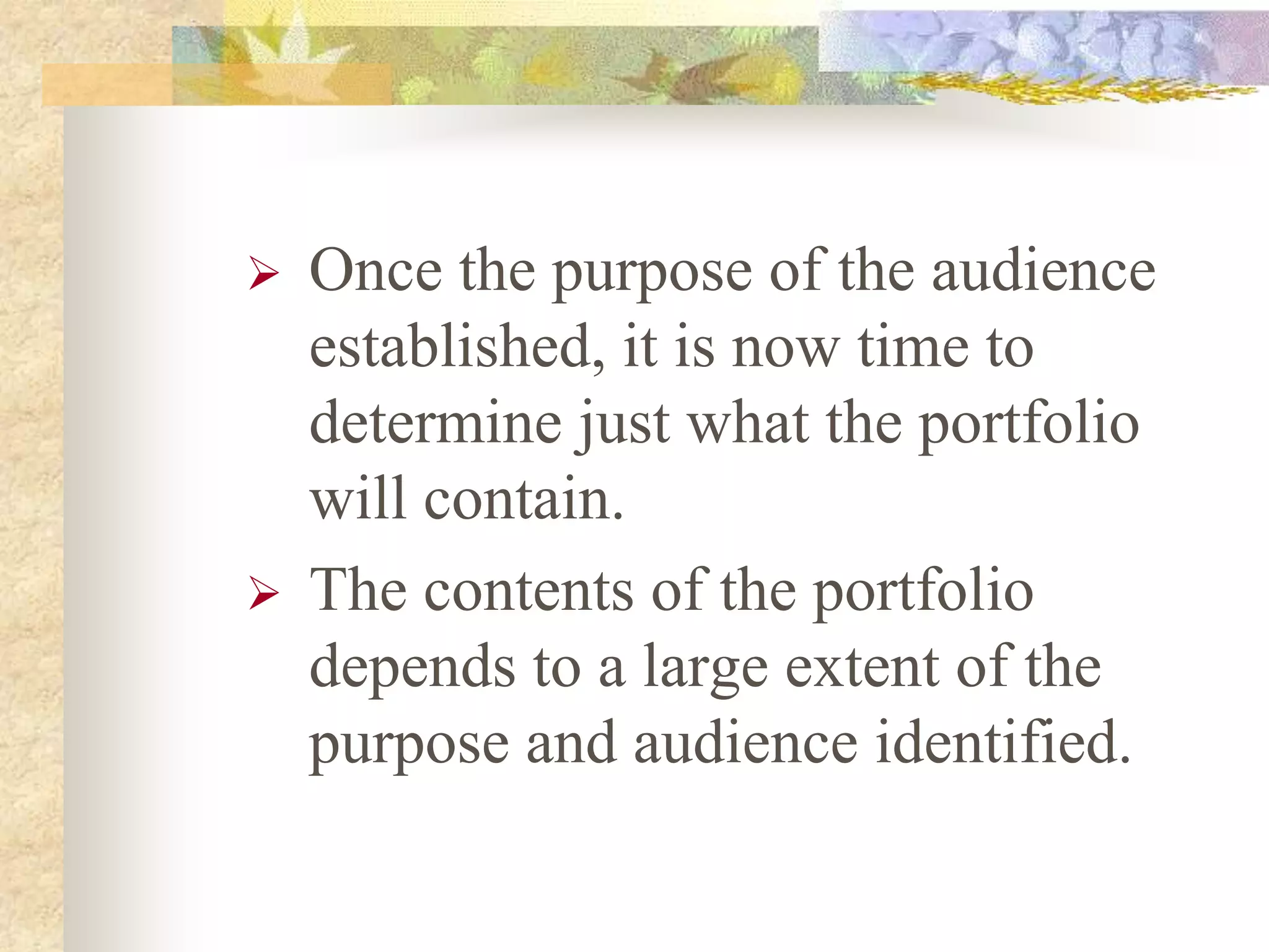  Once the purpose of the audience
established, it is now time to
determine just what the portfolio
will contain.
 The contents of the portfolio
depends to a large extent of the
purpose and audience identified.
 
