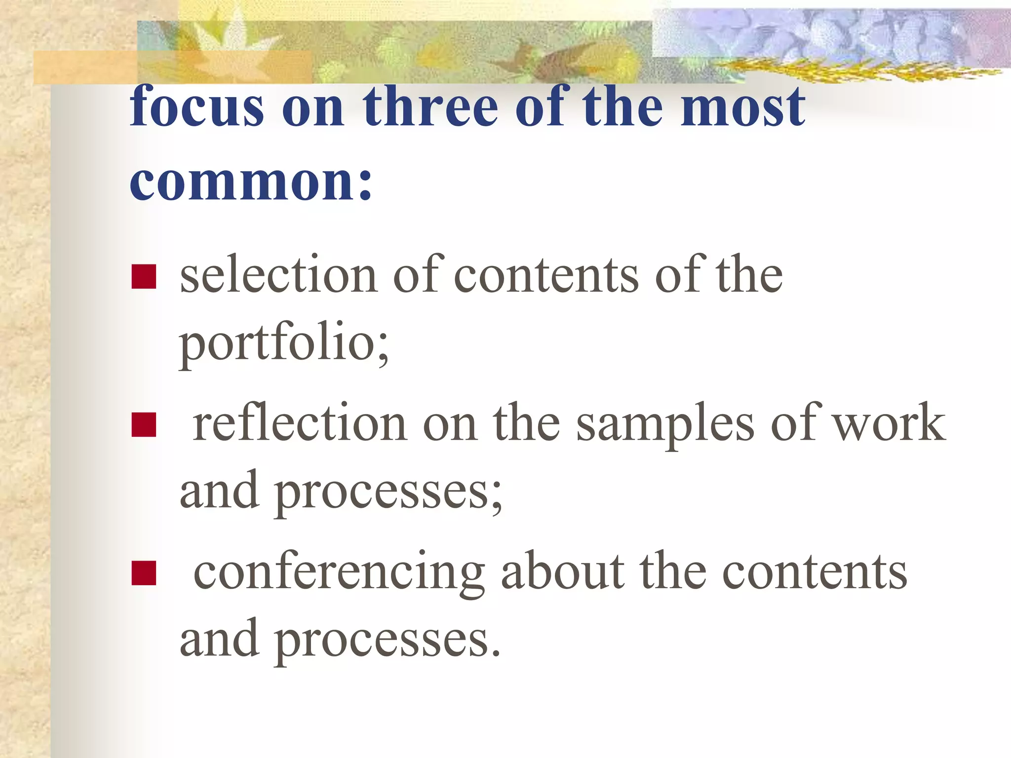 focus on three of the most
common:
 selection of contents of the
portfolio;
 reflection on the samples of work
and processes;
 conferencing about the contents
and processes.
 