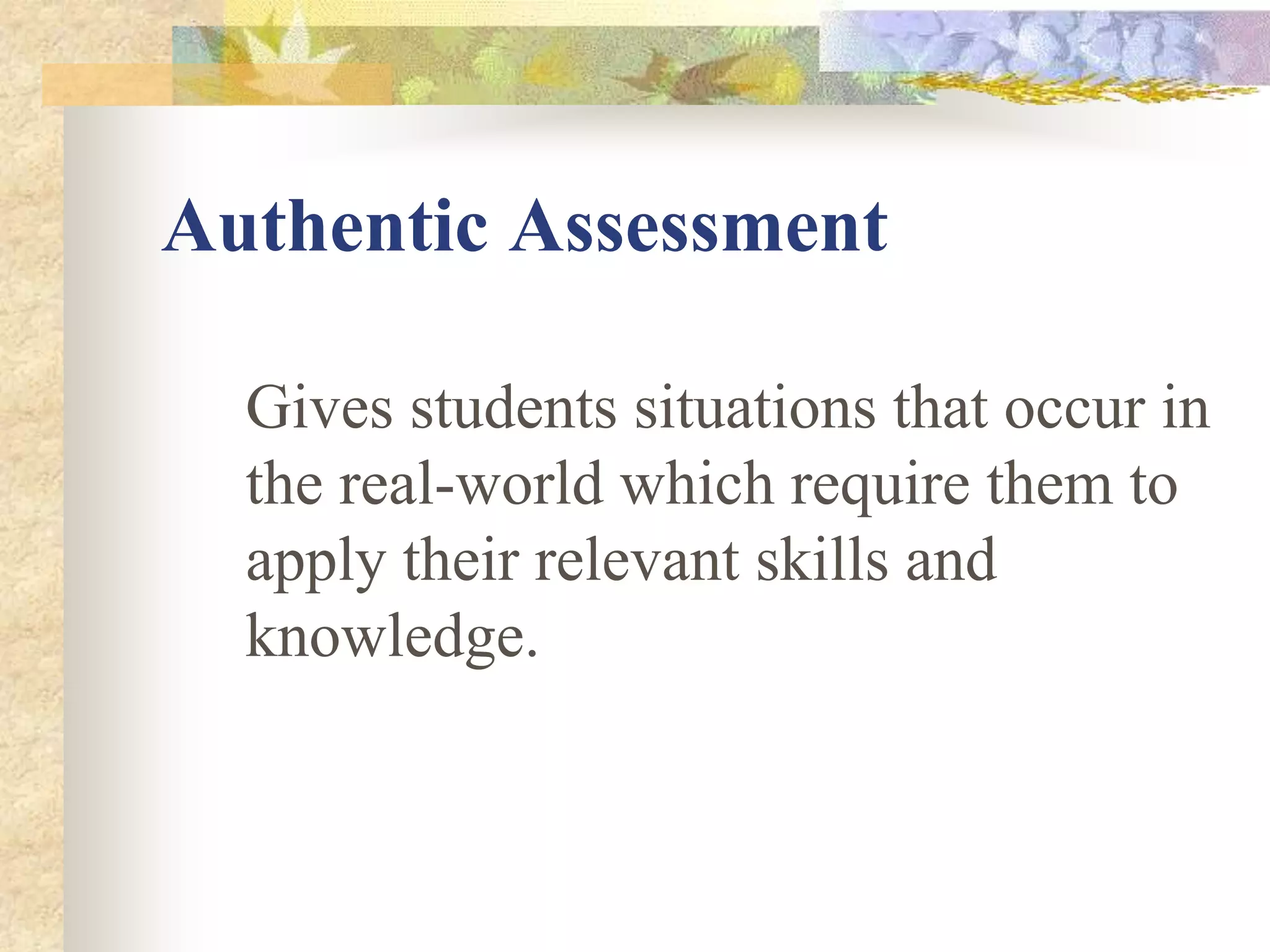Authentic Assessment
Gives students situations that occur in
the real-world which require them to
apply their relevant skills and
knowledge.
 
