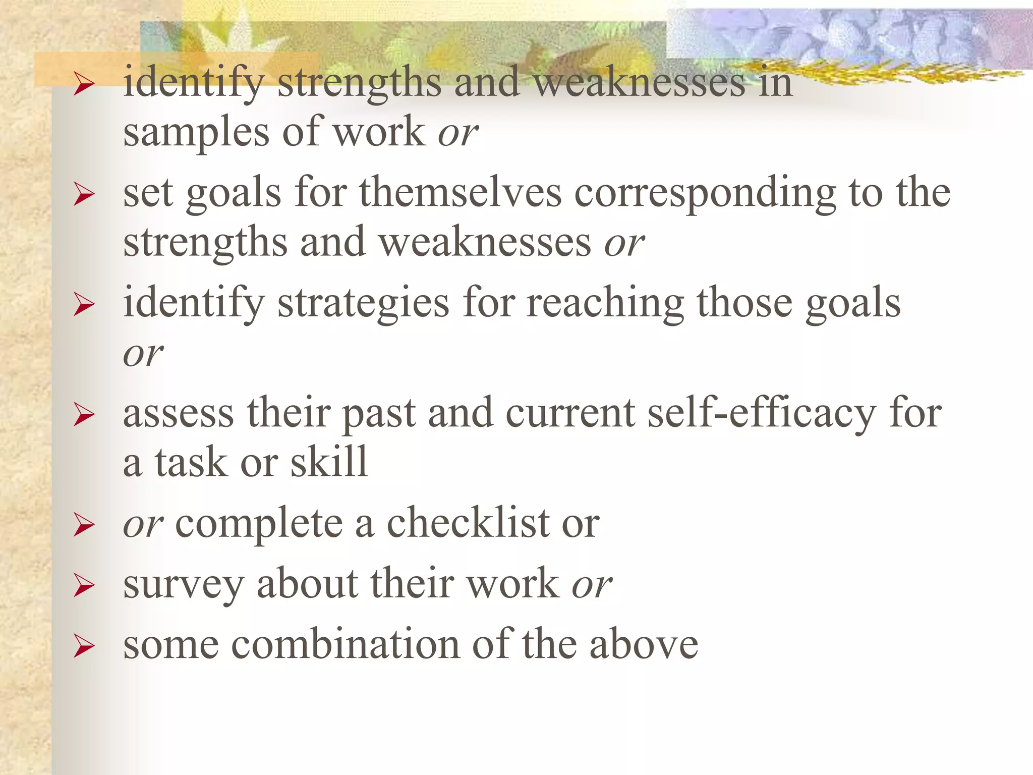  identify strengths and weaknesses in
samples of work or
 set goals for themselves corresponding to the
strengths and weaknesses or
 identify strategies for reaching those goals
or
 assess their past and current self-efficacy for
a task or skill
 or complete a checklist or
 survey about their work or
 some combination of the above
 